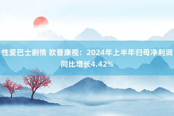 性爱巴士剧情 欧普康视：2024年上半年归母净利润同比增长4.42%