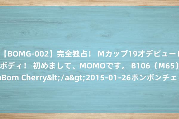 【BOMG-002】完全独占！ Mカップ19才デビュー！ 100万人に1人の超乳ボディ！ 初めまして、MOMOです。 B106（M65） W58 H85 / BomBom Cherry</a>2015-01-26ボンボンチェリー/妄想族&$BOMBO187分钟 阿里巴巴：Q1过问58亿好意思元回购超6亿股平方股