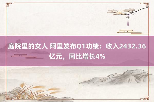 庭院里的女人 阿里发布Q1功绩：收入2432.36亿元，同比增长4%