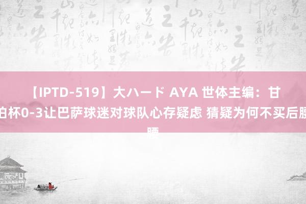 【IPTD-519】大ハード AYA 世体主编：甘伯杯0-3让巴萨球迷对球队心存疑虑 猜疑为何不买后腰