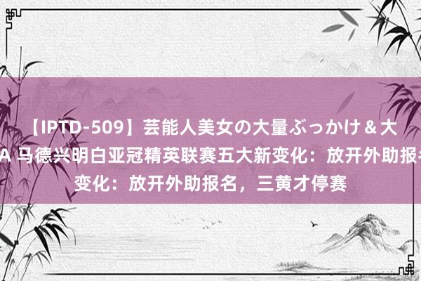 【IPTD-509】芸能人美女の大量ぶっかけ＆大量ごっくん AYA 马德兴明白亚冠精英联赛五大新变化：放开外助报名，三黄才停赛