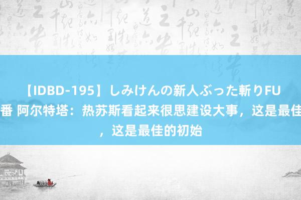 【IDBD-195】しみけんの新人ぶった斬りFUCK 6本番 阿尔特塔：热苏斯看起来很思建设大事，这是最佳的初始