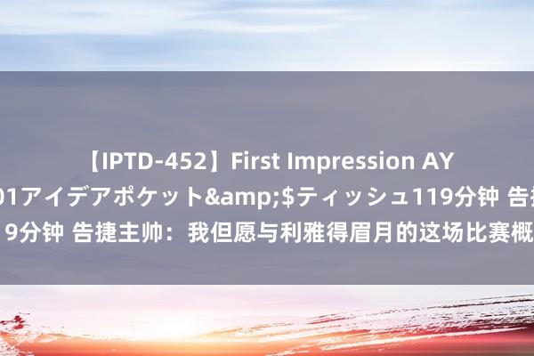 【IPTD-452】First Impression AYA</a>2009-05-01アイデアポケット&$ティッシュ119分钟 告捷主帅：我但愿与利雅得眉月的这场比赛概况为沙特足球增光添彩