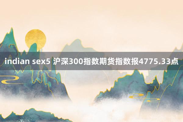 indian sex5 沪深300指数期货指数报4775.33点