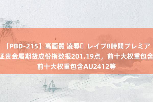 【PBD-215】高画質 凌辱・レイプ8時間プレミアムBEST 中证贵金属期货成份指数报201.19点，前十大权重包含AU2412等