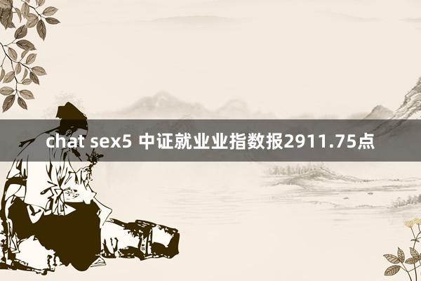 chat sex5 中证就业业指数报2911.75点