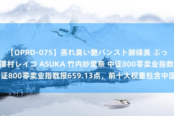 【OPRD-075】蒸れ臭い艶パンスト脚線美 ぶっかけゴックン大乱交 澤村レイコ ASUKA 竹内紗里奈 中证800零卖业指数报659.13点，前十大权重包含中国中免等