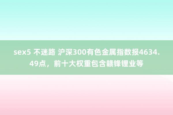 sex5 不迷路 沪深300有色金属指数报4634.49点，前十大权重包含赣锋锂业等