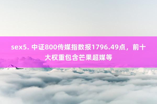 sex5. 中证800传媒指数报1796.49点，前十大权重包含芒果超媒等