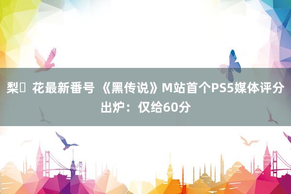 梨々花最新番号 《黑传说》M站首个PS5媒体评分出炉：仅给60分