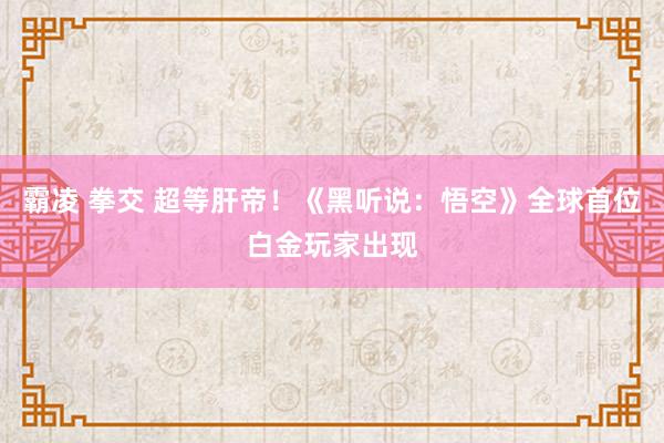 霸凌 拳交 超等肝帝！《黑听说：悟空》全球首位白金玩家出现