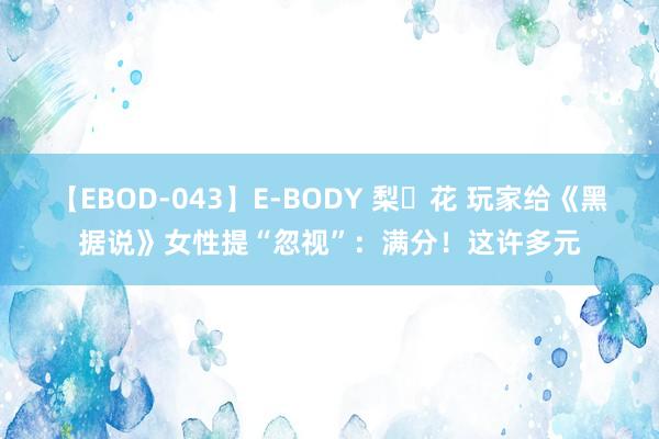 【EBOD-043】E-BODY 梨々花 玩家给《黑据说》女性提“忽视”：满分！这许多元