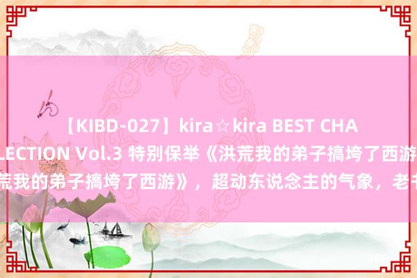 【KIBD-027】kira☆kira BEST CHARISMA☆MODEL☆COLLECTION Vol.3 特别保举《洪荒我的弟子搞垮了西游》，超动东说念主的气象，老书虫们都在商榷