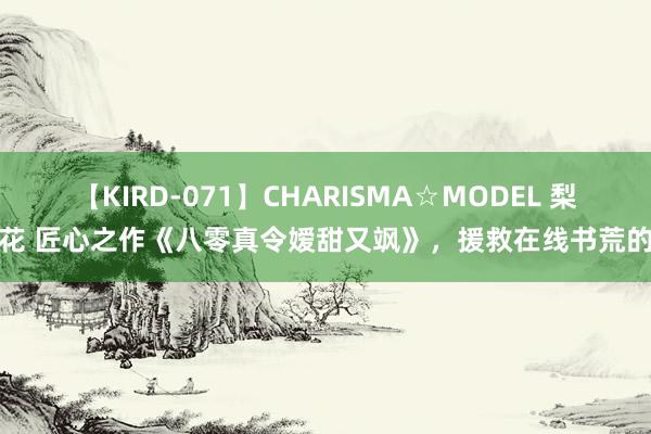 【KIRD-071】CHARISMA☆MODEL 梨々花 匠心之作《八零真令嫒甜又飒》，援救在线书荒的你