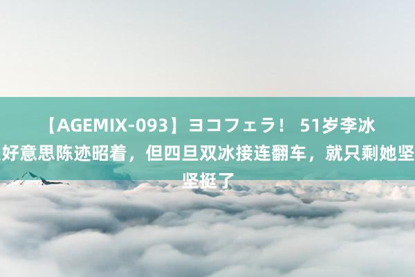 【AGEMIX-093】ヨコフェラ！ 51岁李冰冰医好意思陈迹昭着，但四旦双冰接连翻车，就只剩她坚挺了