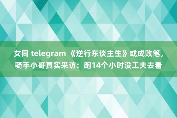 女同 telegram 《逆行东谈主生》或成败笔，骑手小哥真实采访：跑14个小时没工夫去看