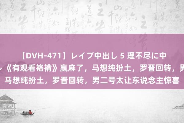 【DVH-471】レイプ中出し 5 理不尽に中出しされた7人のギャル 《有观看袼褙》赢麻了，马想纯扮土，罗晋回转，男二号太让东说念主惊喜