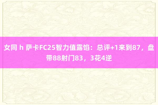 女同 h 萨卡FC25智力值露馅：总评+1来到87，盘带88射门83，3花4逆