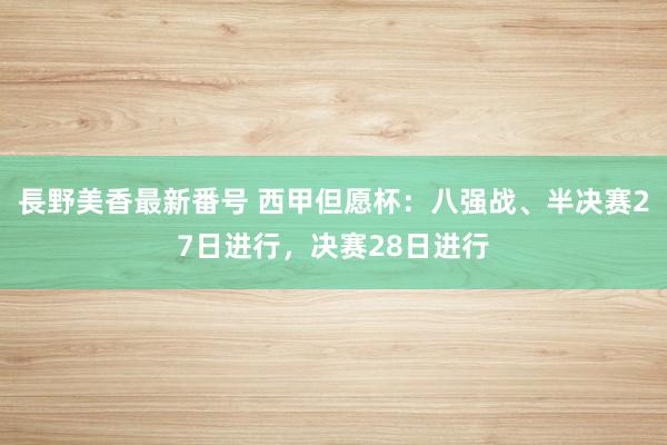 長野美香最新番号 西甲但愿杯：八强战、半决赛27日进行，决赛28日进行