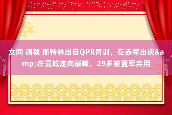 女同 调教 斯特林出自QPR青训，在赤军出谈&在曼城走向巅峰，29岁被蓝军弃用