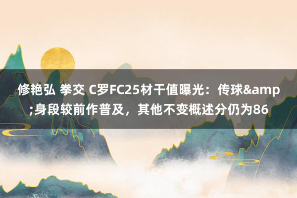 修艳弘 拳交 C罗FC25材干值曝光：传球&身段较前作普及，其他不变概述分仍为86