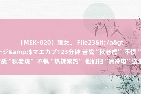 【MEK-020】職女。 File23</a>2011-05-20プレステージ&$マエカブ123分钟 苦战“秋老虎” 不惧“热辣滚热” 他们把“清冷电”送进千门万户