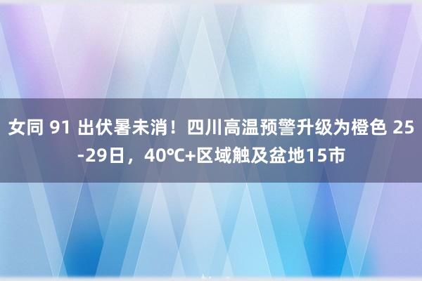 女同 91 出伏暑未消！四川高温预警升级为橙色 25-29日，40℃+区域触及盆地15市