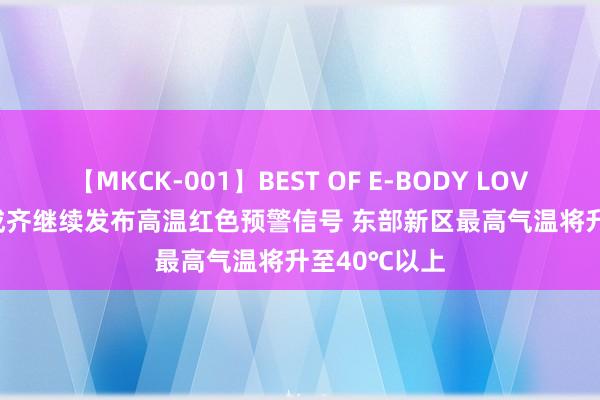 【MKCK-001】BEST OF E-BODY LOVERS 2008 成齐继续发布高温红色预警信号 东部新区最高气温将升至40℃以上