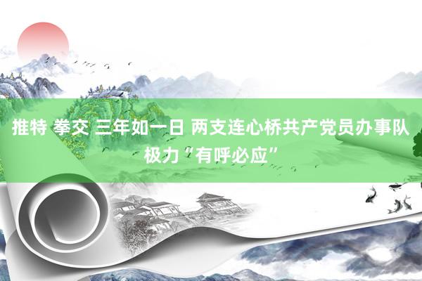 推特 拳交 三年如一日 两支连心桥共产党员办事队极力“有呼必应”