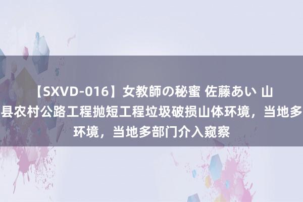 【SXVD-016】女教師の秘蜜 佐藤あい 山西临汾市乡宁县农村公路工程抛短工程垃圾破损山体环境，当地多部门介入窥察