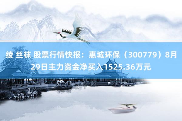 绫 丝袜 股票行情快报：惠城环保（300779）8月29日主力资金净买入1525.36万元