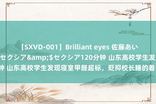 【SXVD-001】Brilliant eyes 佐藤あい</a>2006-11-01セクシア&$セクシア120分钟 山东高校学生发现寝室甲醛超标，贬抑校长睡的着吗？回：自行检测