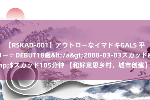 【RSKAD-001】アウトローなイマドキGALS 平成生まれ アウトロー☆DEBUT18歳</a>2008-03-03スカッド&$スカッド105分钟 【和好意思乡村，城市创建】好意思化家园，咱们在步履！