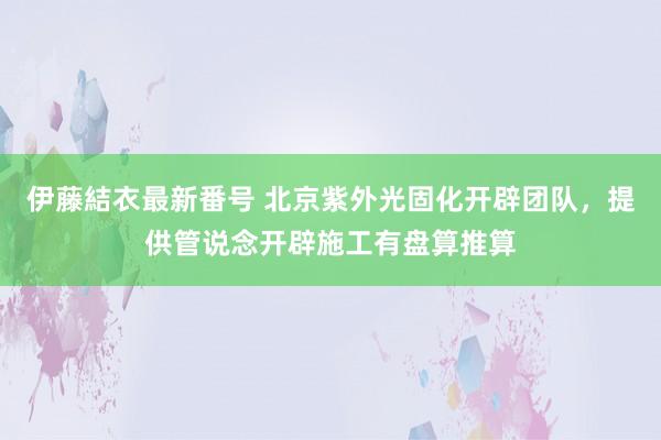 伊藤結衣最新番号 北京紫外光固化开辟团队，提供管说念开辟施工有盘算推算