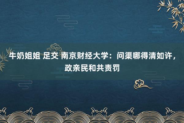 牛奶姐姐 足交 南京财经大学：问渠哪得清如许，政亲民和共责罚