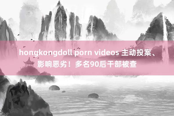 hongkongdoll porn videos 主动投案、影响恶劣！多名90后干部被查