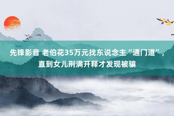 先锋影音 老伯花35万元找东说念主“通门道”，直到女儿刑满开释才发现被骗