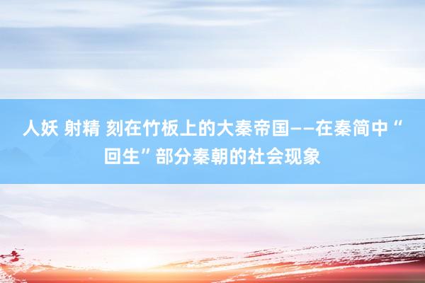 人妖 射精 刻在竹板上的大秦帝国——在秦简中“回生”部分秦朝的社会现象