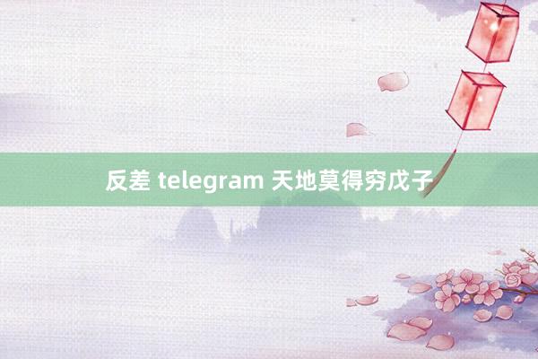 反差 telegram 天地莫得穷戊子