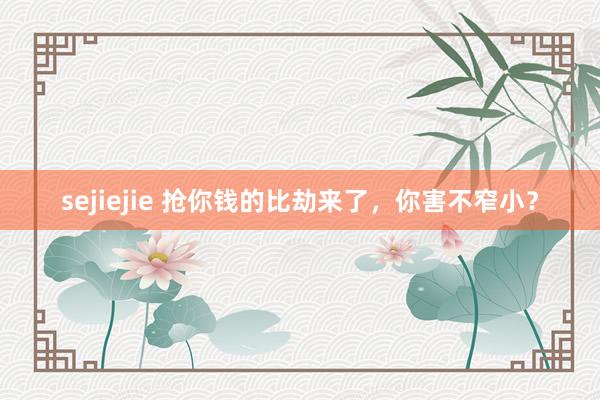 sejiejie 抢你钱的比劫来了，你害不窄小？