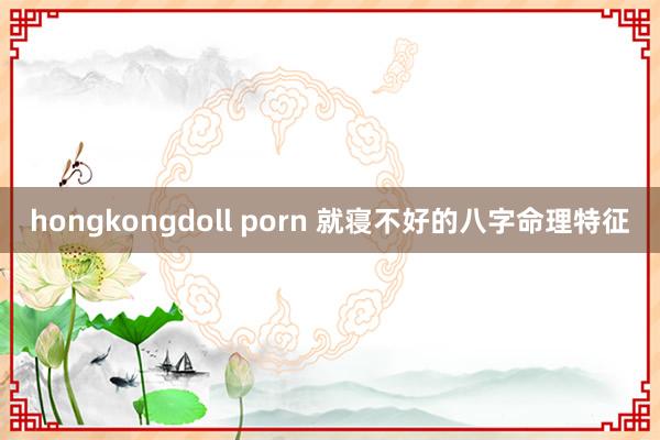 hongkongdoll porn 就寝不好的八字命理特征