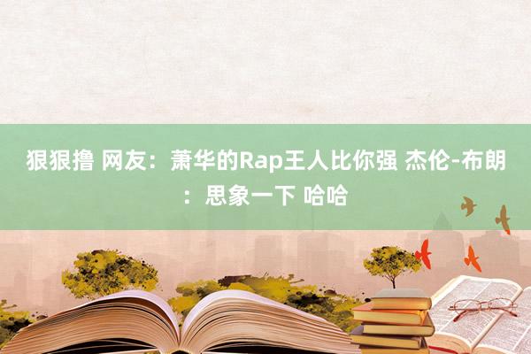 狠狠撸 网友：萧华的Rap王人比你强 杰伦-布朗：思象一下 哈哈