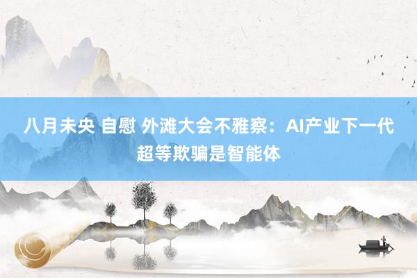 八月未央 自慰 外滩大会不雅察：AI产业下一代超等欺骗是智能体