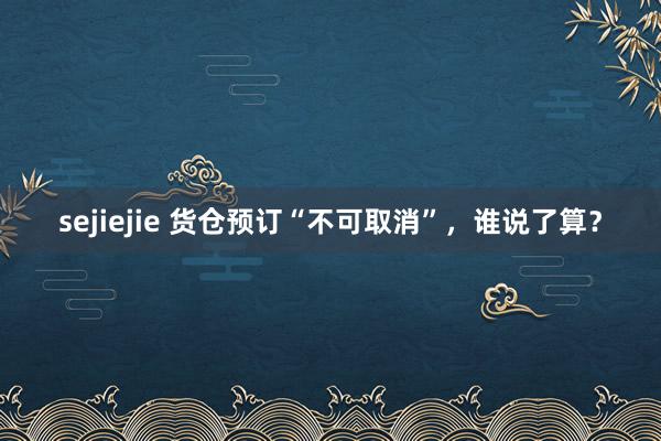 sejiejie 货仓预订“不可取消”，谁说了算？