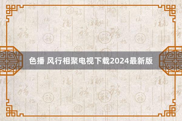 色播 风行相聚电视下载2024最新版