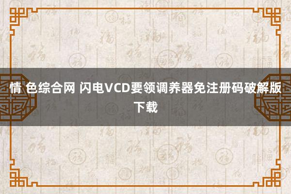 情 色综合网 闪电VCD要领调养器免注册码破解版下载