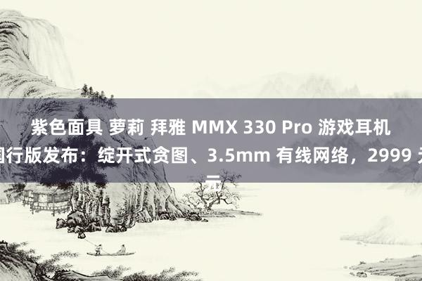 紫色面具 萝莉 拜雅 MMX 330 Pro 游戏耳机国行版发布：绽开式贪图、3.5mm 有线网络，2999 元