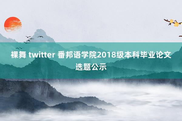 裸舞 twitter 番邦语学院2018级本科毕业论文选题公示