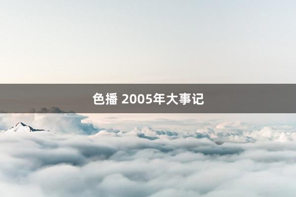 色播 2005年大事记