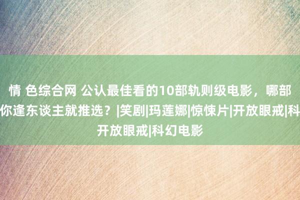 情 色综合网 公认最佳看的10部轨则级电影，哪部看完让你逢东谈主就推选？|笑剧|玛莲娜|惊悚片|开放眼戒|科幻电影